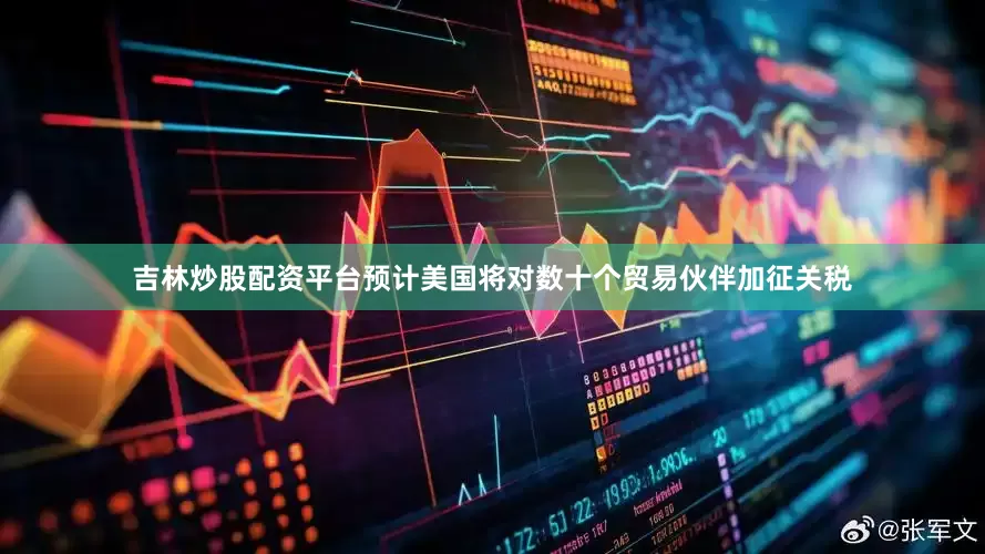 吉林炒股配资平台预计美国将对数十个贸易伙伴加征关税