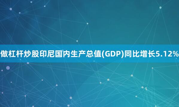 做杠杆炒股印尼国内生产总值(GDP)同比增长5.12%