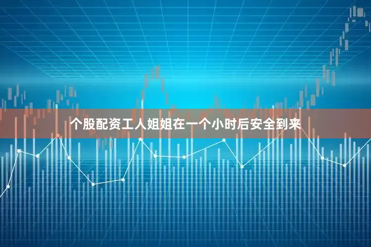 个股配资工人姐姐在一个小时后安全到来