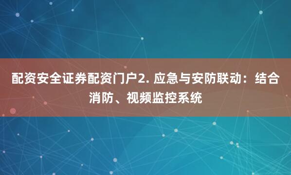 配资安全证券配资门户2. 应急与安防联动：结合消防、视频监控系统