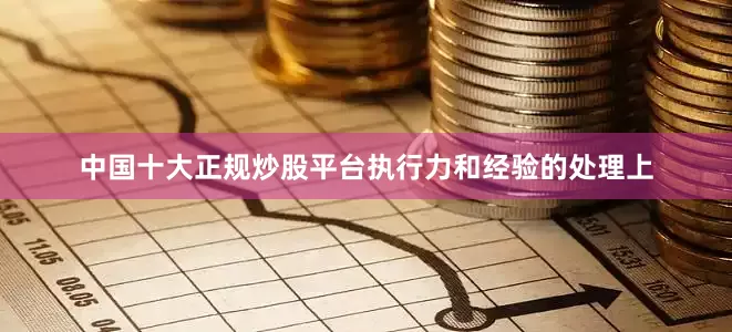 中国十大正规炒股平台执行力和经验的处理上