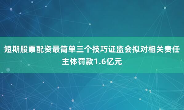 短期股票配资最简单三个技巧证监会拟对相关责任主体罚款1.6亿元