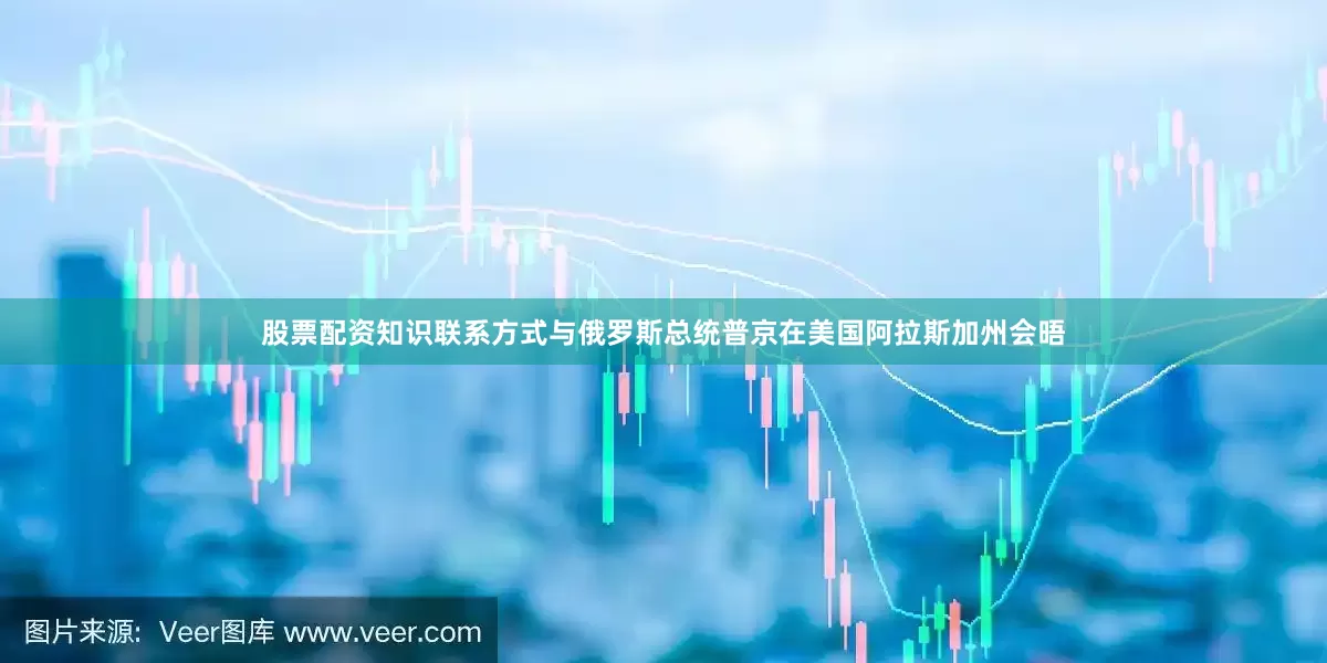 股票配资知识联系方式与俄罗斯总统普京在美国阿拉斯加州会晤