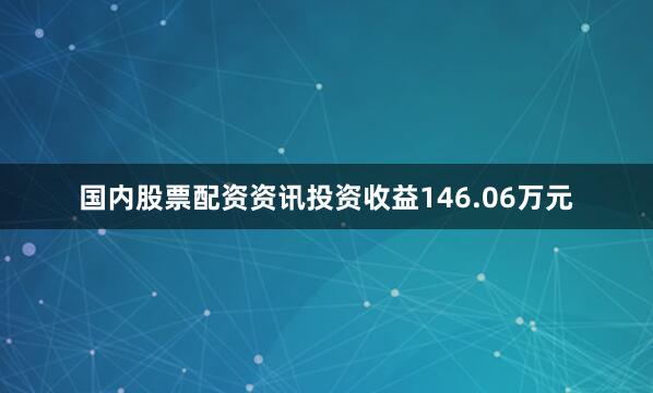 国内股票配资资讯投资收益146.06万元
