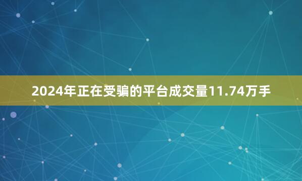 2024年正在受骗的平台成交量11.74万手