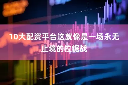 10大配资平台这就像是一场永无止境的拉锯战