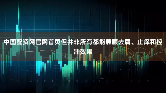 中国配资网官网首页但并非所有都能兼顾去屑、止痒和控油效果