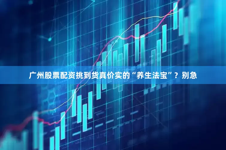 广州股票配资挑到货真价实的“养生法宝”？别急