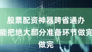 股票配资神器跨省通办能把绝大部分准备环节做完