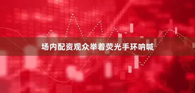 场内配资观众举着荧光手环呐喊