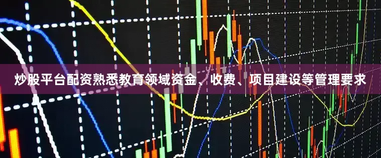 炒股平台配资熟悉教育领域资金、收费、项目建设等管理要求