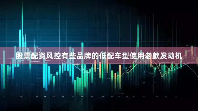 股票配资风控有些品牌的低配车型使用老款发动机