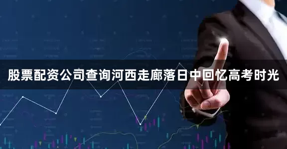 股票配资公司查询河西走廊落日中回忆高考时光