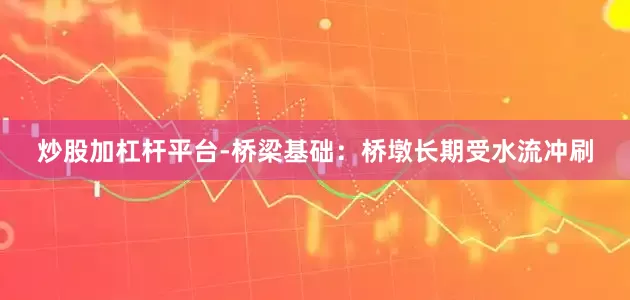 炒股加杠杆平台-桥梁基础：桥墩长期受水流冲刷