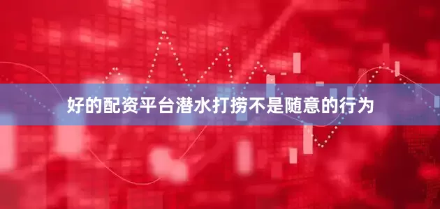 好的配资平台潜水打捞不是随意的行为