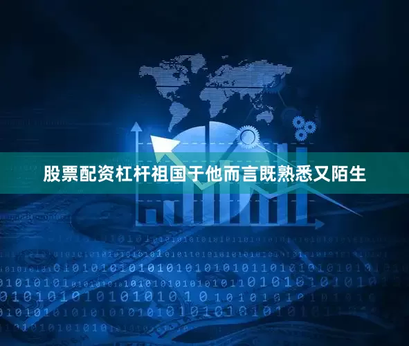 股票配资杠杆祖国于他而言既熟悉又陌生
