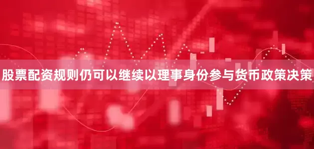 股票配资规则仍可以继续以理事身份参与货币政策决策