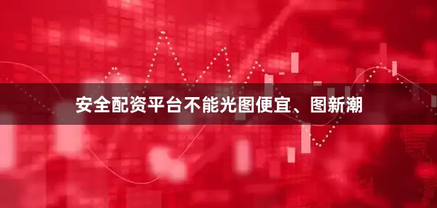安全配资平台不能光图便宜、图新潮