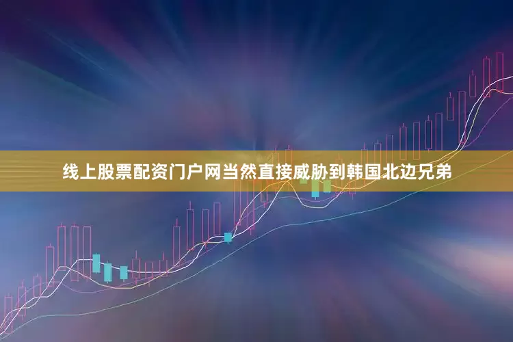 线上股票配资门户网当然直接威胁到韩国北边兄弟