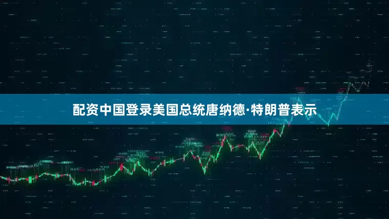 配资中国登录美国总统唐纳德·特朗普表示