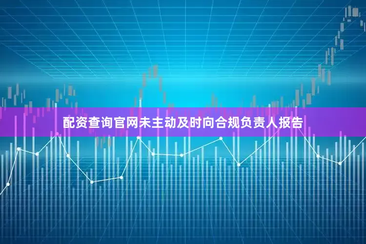 配资查询官网未主动及时向合规负责人报告