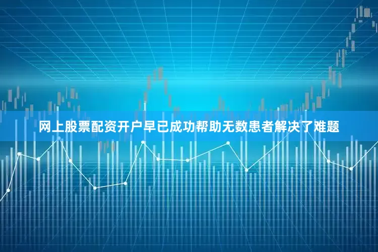 网上股票配资开户早已成功帮助无数患者解决了难题