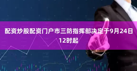 配资炒股配资门户市三防指挥部决定于9月24日12时起