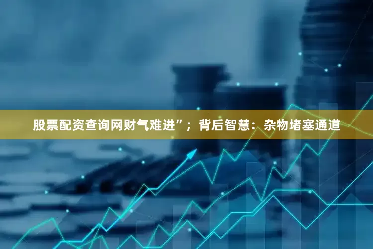 股票配资查询网财气难进”；背后智慧：杂物堵塞通道