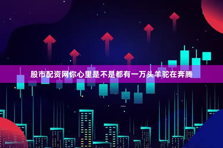股市配资网你心里是不是都有一万头羊驼在奔腾