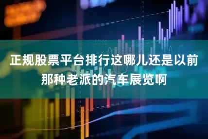正规股票平台排行这哪儿还是以前那种老派的汽车展览啊
