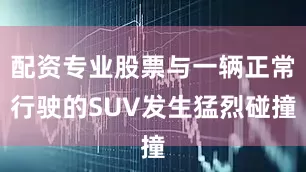 配资专业股票与一辆正常行驶的SUV发生猛烈碰撞