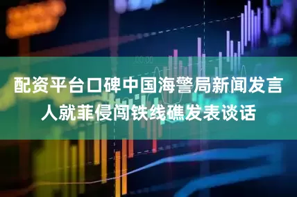 配资平台口碑中国海警局新闻发言人就菲侵闯铁线礁发表谈话