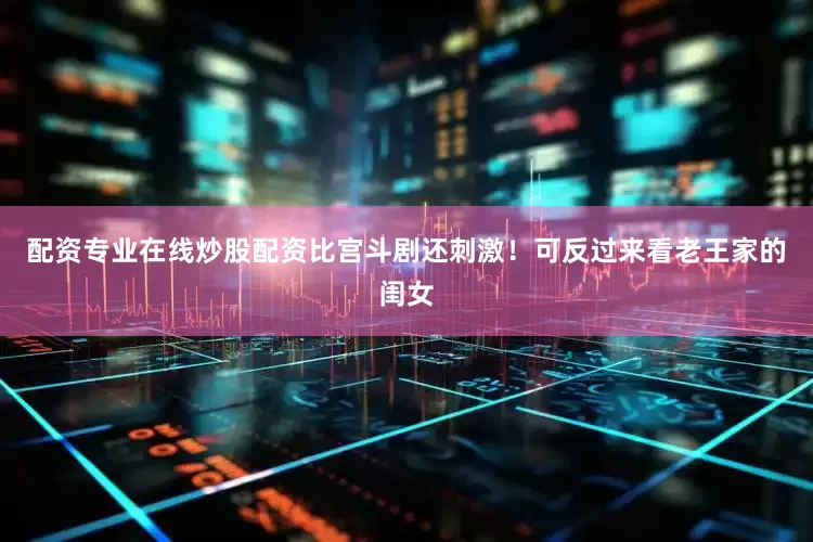 配资专业在线炒股配资比宫斗剧还刺激！可反过来看老王家的闺女