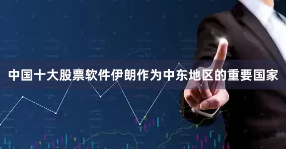中国十大股票软件伊朗作为中东地区的重要国家