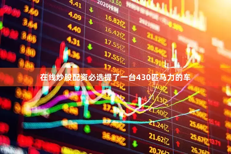 在线炒股配资必选提了一台430匹马力的车